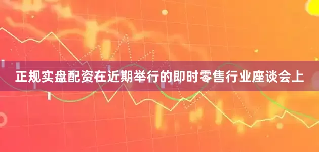 正规实盘配资在近期举行的即时零售行业座谈会上