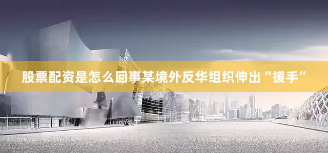 股票配资是怎么回事某境外反华组织伸出“援手”